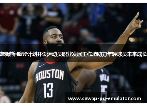 詹姆斯·哈登计划开设运动员职业发展工作坊助力年轻球员未来成长