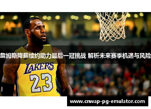 詹姆斯降薪续约助力最后一冠挑战 解析未来赛季机遇与风险