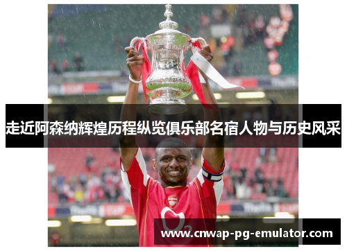 走近阿森纳辉煌历程纵览俱乐部名宿人物与历史风采