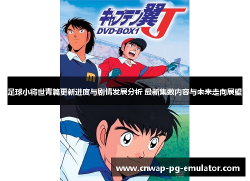 足球小将世青篇更新进度与剧情发展分析 最新集数内容与未来走向展望