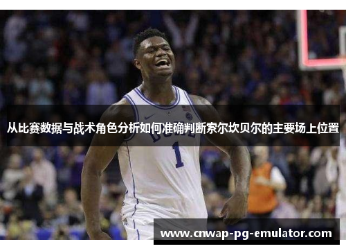 从比赛数据与战术角色分析如何准确判断索尔坎贝尔的主要场上位置