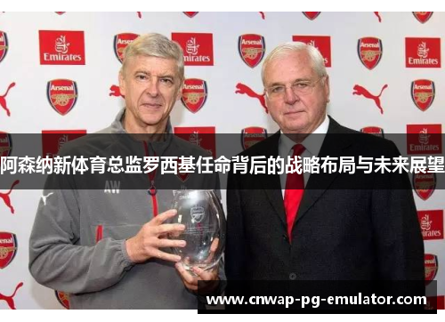阿森纳新体育总监罗西基任命背后的战略布局与未来展望