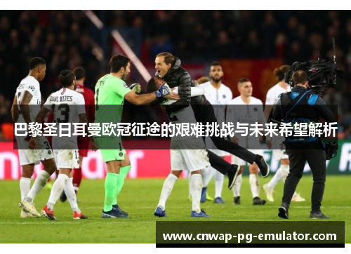 巴黎圣日耳曼欧冠征途的艰难挑战与未来希望解析