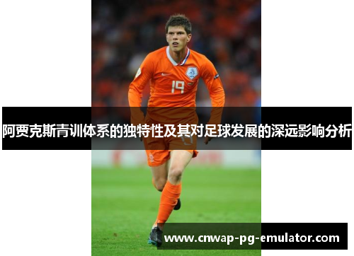 阿贾克斯青训体系的独特性及其对足球发展的深远影响分析
