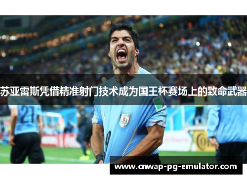 苏亚雷斯凭借精准射门技术成为国王杯赛场上的致命武器