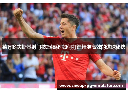 莱万多夫斯基射门技巧揭秘 如何打造精准高效的进球秘诀