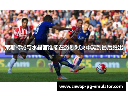 莱斯特城与水晶宫谁能在激烈对决中笑到最后胜出