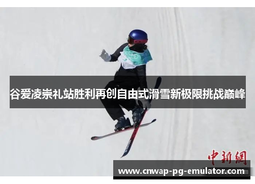 谷爱凌崇礼站胜利再创自由式滑雪新极限挑战巅峰