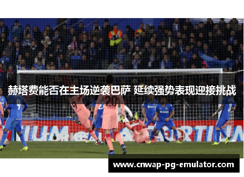 赫塔费能否在主场逆袭巴萨 延续强势表现迎接挑战