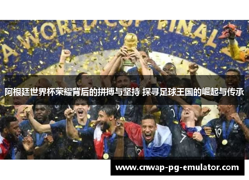 阿根廷世界杯荣耀背后的拼搏与坚持 探寻足球王国的崛起与传承