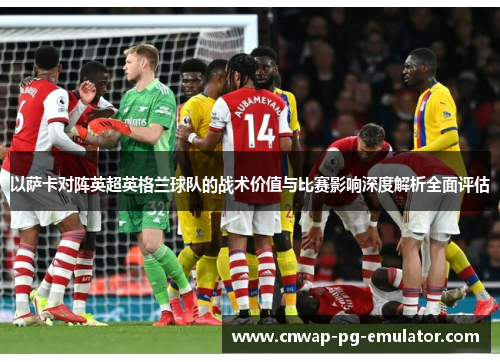 以萨卡对阵英超英格兰球队的战术价值与比赛影响深度解析全面评估 以萨卡对阵英超英格兰球队的战术价值与比赛影响深度解析全面评估