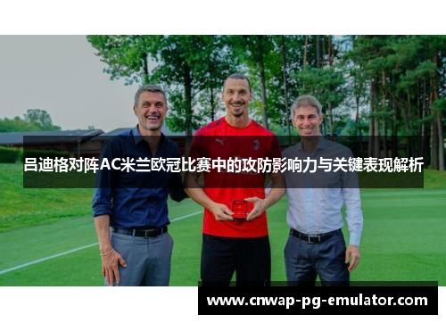 吕迪格对阵AC米兰欧冠比赛中的攻防影响力与关键表现解析