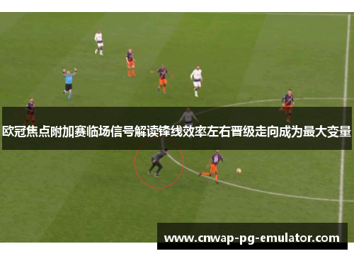 欧冠焦点附加赛临场信号解读锋线效率左右晋级走向成为最大变量 欧冠焦点附加赛临场信号解读锋线效率左右晋级走向成为最大变量