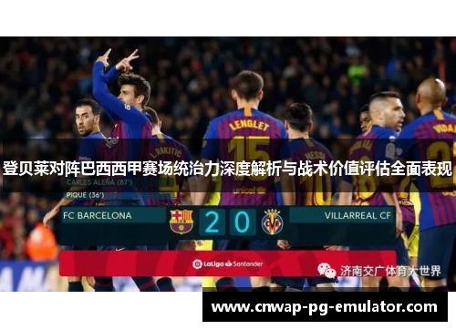 登贝莱对阵巴西西甲赛场统治力深度解析与战术价值评估全面表现 登贝莱对阵巴西西甲赛场统治力深度解析与战术价值评估全面表现
