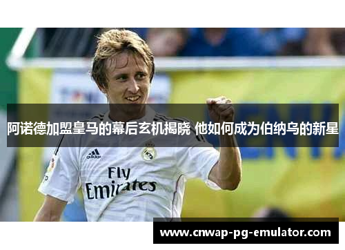 阿诺德加盟皇马的幕后玄机揭晓 他如何成为伯纳乌的新星 阿诺德加盟皇马的幕后玄机揭晓 他如何成为伯纳乌的新星