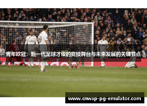 青年欧冠:新一代足球才俊的竞技舞台与未来发展的关键节点 青年欧冠:新一代足球才俊的竞技舞台与未来发展的关键节点