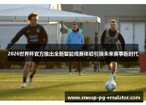 2026世界杯官方推出全新智能观赛体验引领未来赛事新时代
