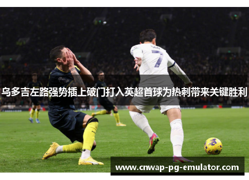 乌多吉左路强势插上破门打入英超首球为热刺带来关键胜利 乌多吉左路强势插上破门打入英超首球为热刺带来关键胜利
