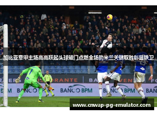 加比亚意甲主场高高跃起头球破门点燃全场助米兰关键取胜彰显铁卫