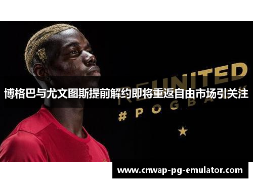 博格巴与尤文图斯提前解约即将重返自由市场引关注 博格巴与尤文图斯提前解约即将重返自由市场引关注