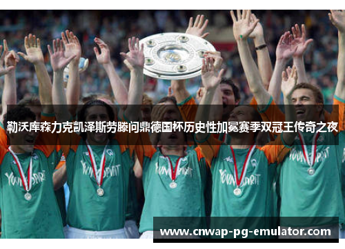 勒沃库森力克凯泽斯劳滕问鼎德国杯历史性加冕赛季双冠王传奇之夜