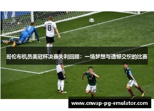 哥伦布机员美冠杯决赛失利回顾:一场梦想与遗憾交织的比赛 哥伦布机员美冠杯决赛失利回顾:一场梦想与遗憾交织的比赛