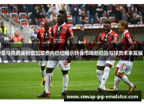 圣马克西曼租借加盟费内巴切揭示转会市场新趋势与球员未来发展