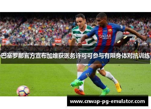 巴塞罗那官方宣布加维获医务许可可参与有限身体对抗训练