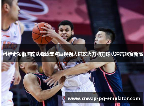 科维奇领衔河南队锋线支点展现强大进攻火力助力球队冲击联赛新高