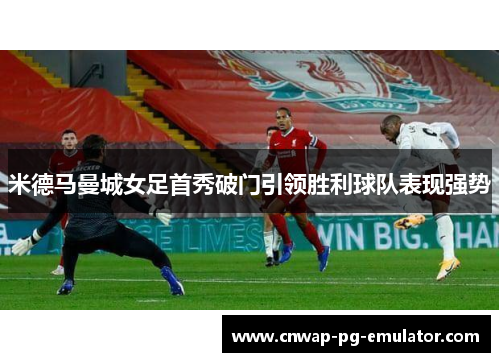 米德马曼城女足首秀破门引领胜利球队表现强势