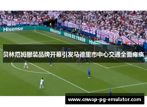 贝林厄姆服装品牌开幕引发马德里市中心交通全面瘫痪