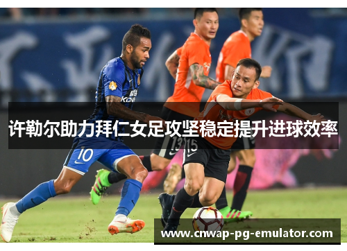 许勒尔助力拜仁女足攻坚稳定提升进球效率 许勒尔助力拜仁女足攻坚稳定提升进球效率
