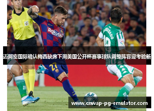 迈阿密国际确认梅西缺席下周美国公开杯赛事球队调整阵容迎考验新