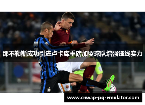 那不勒斯成功引进卢卡库重磅加盟球队增强锋线实力