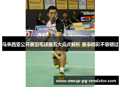 马来西亚公开赛羽毛球赛五大亮点解析 赛事精彩不容错过