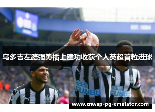 乌多吉左路强势插上建功收获个人英超首粒进球