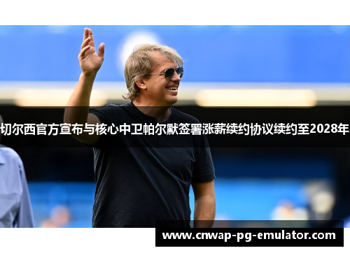 切尔西官方宣布与核心中卫帕尔默签署涨薪续约协议续约至2028年