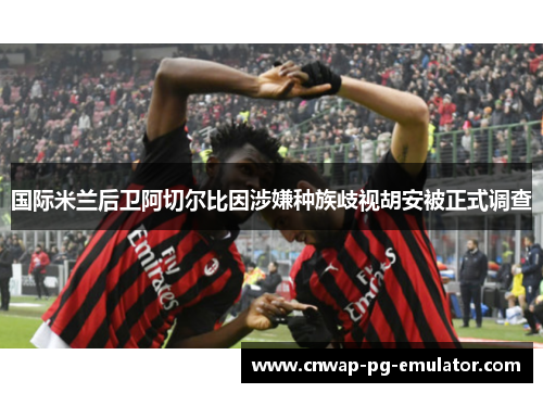 国际米兰后卫阿切尔比因涉嫌种族歧视胡安被正式调查