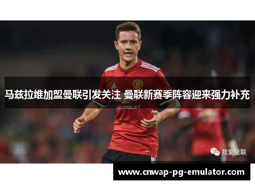 马兹拉维加盟曼联引发关注 曼联新赛季阵容迎来强力补充 马兹拉维加盟曼联引发关注 曼联新赛季阵容迎来强力补充
